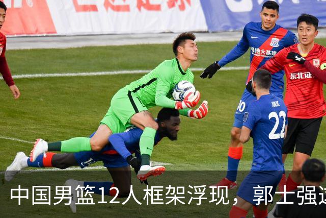 中国男篮12人框架浮现，郭士强这次真要押宝锋线了