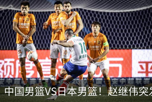 中国男篮VS日本男篮！赵继伟突发伤病，河村勇辉缺席，CCTV5+直播