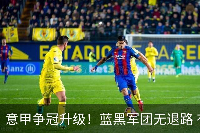 意甲争冠升级！蓝黑军团无退路 有望赢球扭转颓势
