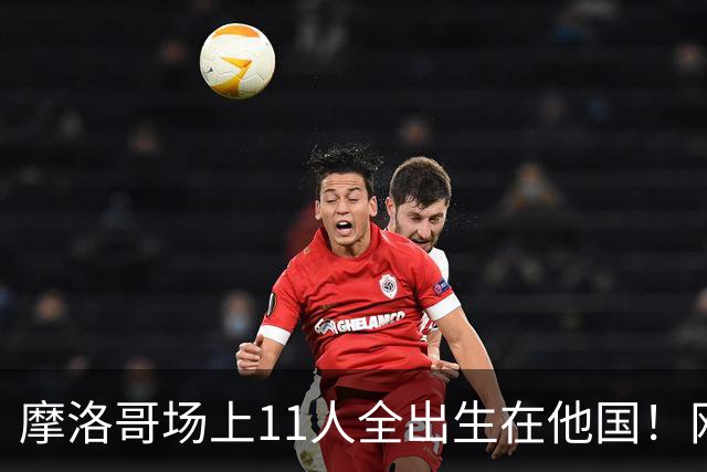 摩洛哥场上11人全出生在他国！网友喊国足抄作业 媒体人：根本没戏