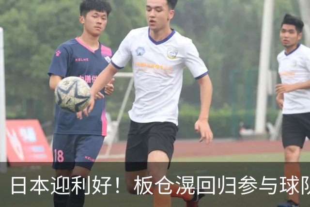 日本迎利好！板仓滉回归参与球队合练 久保建英首次归队