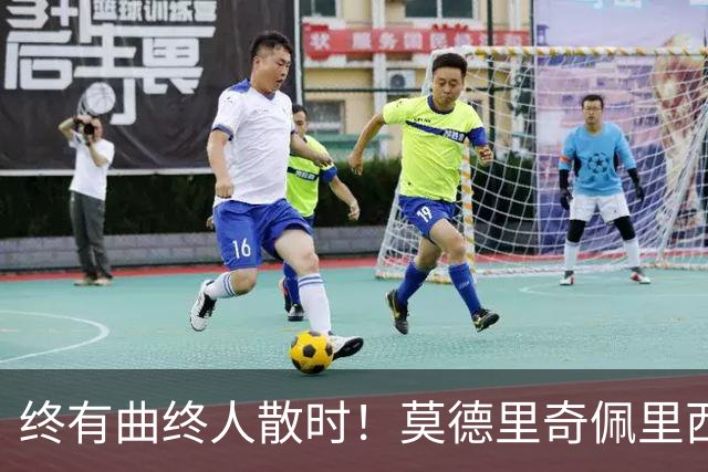 终有曲终人散时！莫德里奇佩里西奇告别 老将已燃尽