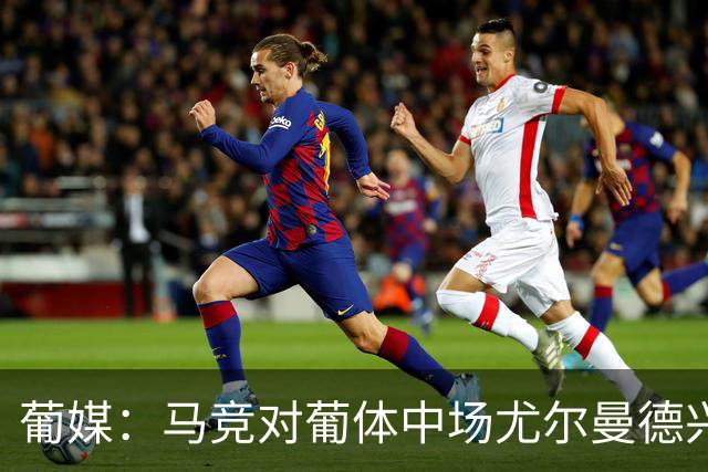 葡媒：马竞对葡体中场尤尔曼德兴趣浓厚 正在加速推进转会