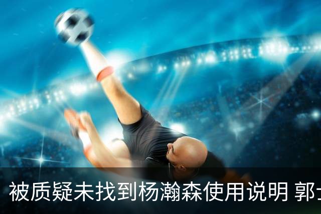 被质疑未找到杨瀚森使用说明 郭士强：发挥不佳早有预期