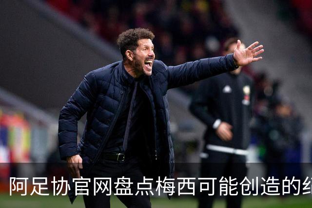 阿足协官网盘点梅西可能创造的纪录：阿根廷最年长世界杯进球者等